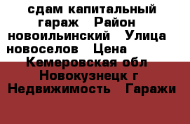 сдам капитальный гараж › Район ­ новоильинский › Улица ­ новоселов › Цена ­ 2 500 - Кемеровская обл., Новокузнецк г. Недвижимость » Гаражи   